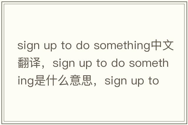 sign up to do something中文翻譯，sign up to do something是什么意思，sign up to do something發(fā)音、用法及例句