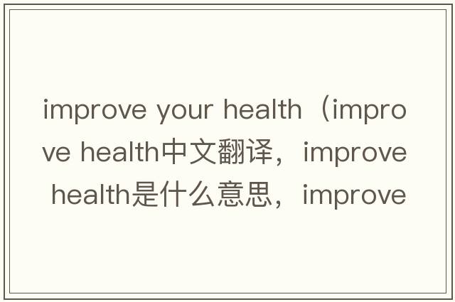improve your health（improve health中文翻譯，improve health是什么意思，improve health發(fā)音、用法及例句）