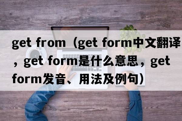 get from（get form中文翻譯，get form是什么意思，get form發(fā)音、用法及例句）