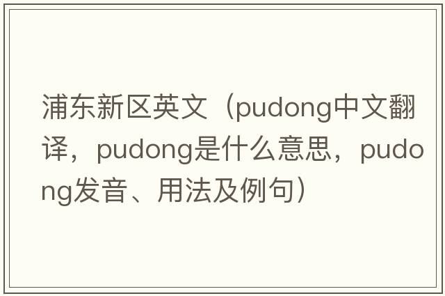 浦東新區英文（Pudong中文翻譯，Pudong是什么意思，Pudong發(fā)音、用法及例句）