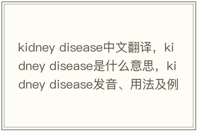 kidney disease中文翻譯，kidney disease是什么意思，kidney disease發(fā)音、用法及例句