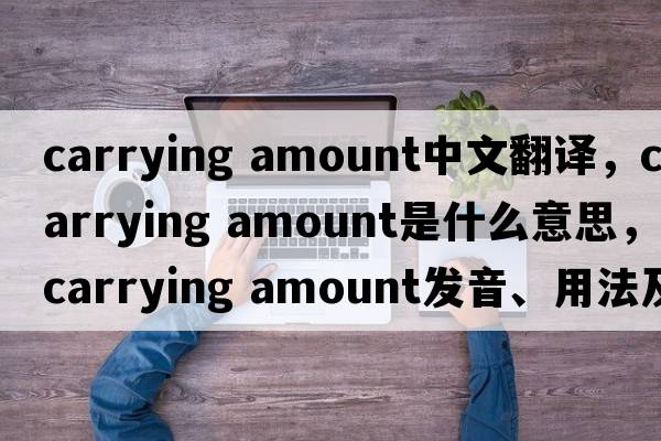 carrying amount中文翻譯，carrying amount是什么意思，carrying amount發(fā)音、用法及例句