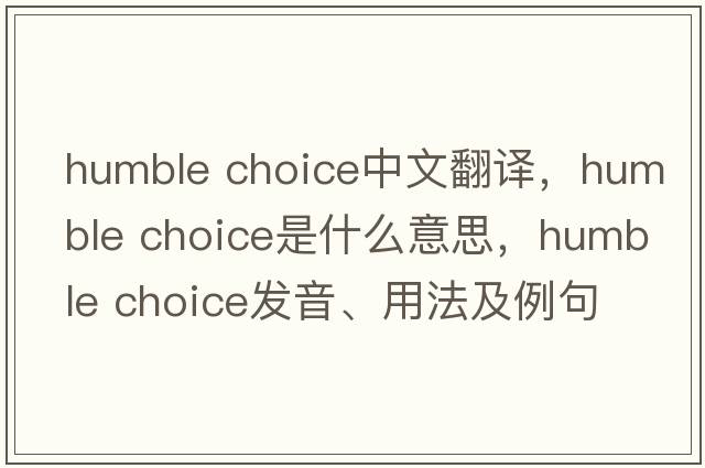 humble choice中文翻譯，humble choice是什么意思，humble choice發(fā)音、用法及例句