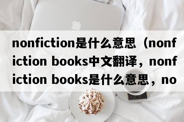 nonfiction是什么意思（nonfiction books中文翻譯，nonfiction books是什么意思，nonfiction books發(fā)音、用法及例句）