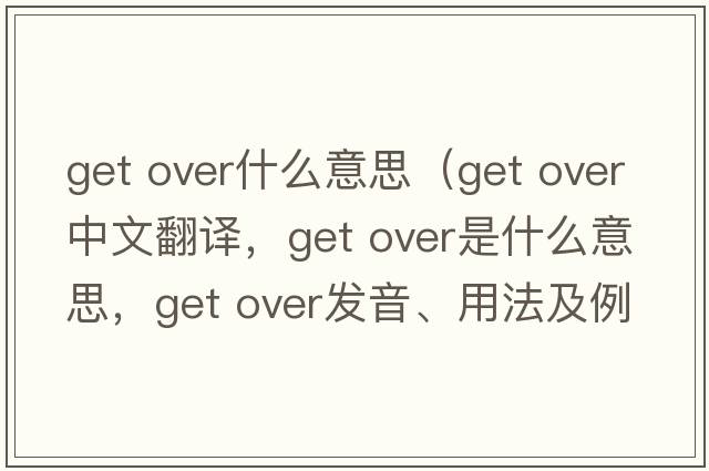 get over什么意思（get over中文翻譯，get over是什么意思，get over發(fā)音、用法及例句）