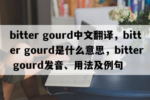 bitter gourd中文翻譯，bitter gourd是什么意思，bitter gourd發(fā)音、用法及例句