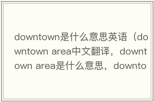 downtown是什么意思英語(yǔ)（downtown area中文翻譯，downtown area是什么意思，downtown area發(fā)音、用法及例句）