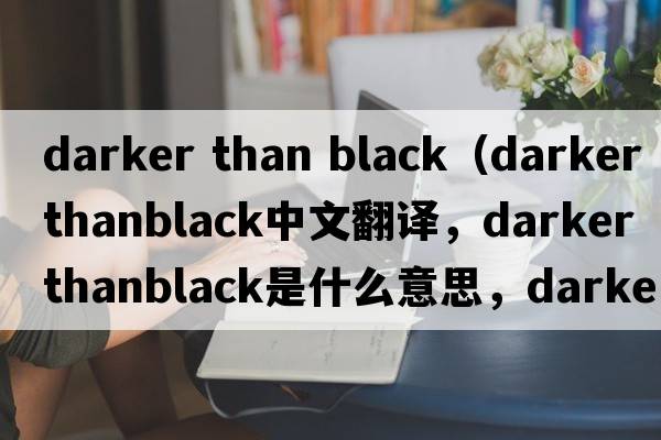 darker than black（darker thanblack中文翻譯，darker thanblack是什么意思，darker thanblack發(fā)音、用法及例句）