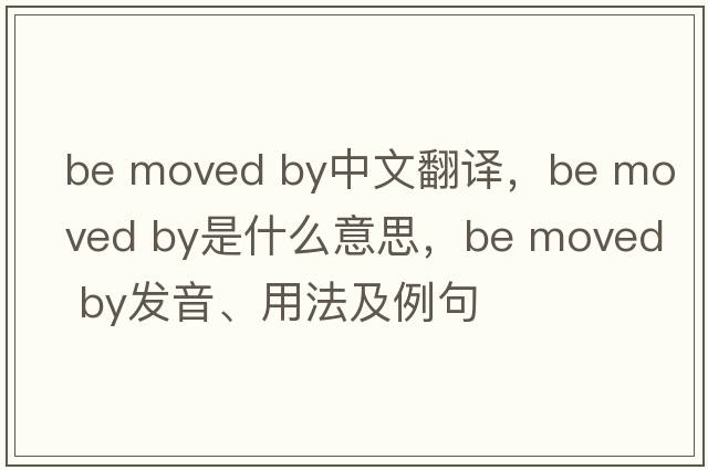be moved by中文翻譯，be moved by是什么意思，be moved by發(fā)音、用法及例句