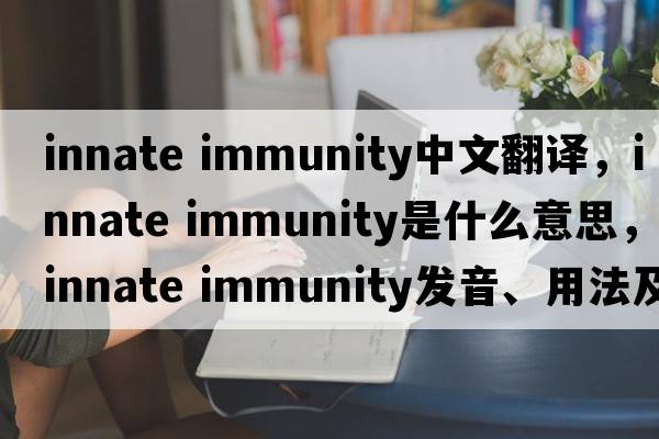 innate immunity中文翻譯，innate immunity是什么意思，innate immunity發(fā)音、用法及例句
