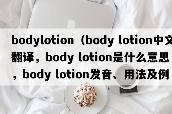 bodylotion（body lotion中文翻譯，body lotion是什么意思，body lotion發(fā)音、用法及例句）