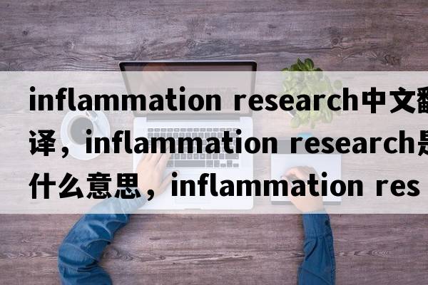 inflammation research中文翻譯，inflammation research是什么意思，inflammation research發(fā)音、用法及例句