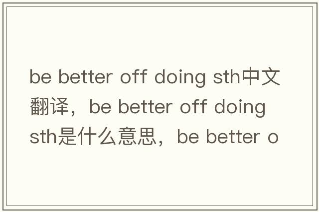 be better off doing sth中文翻譯，be better off doing sth是什么意思，be better off doing sth發(fā)音、用法及例句