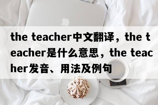 the teacher中文翻譯，the teacher是什么意思，the teacher發(fā)音、用法及例句