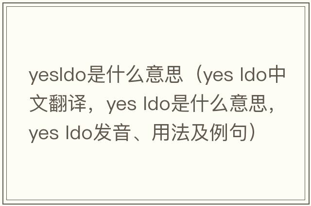 yesldo是什么意思（Yes ldo中文翻譯，Yes ldo是什么意思，Yes ldo發(fā)音、用法及例句）