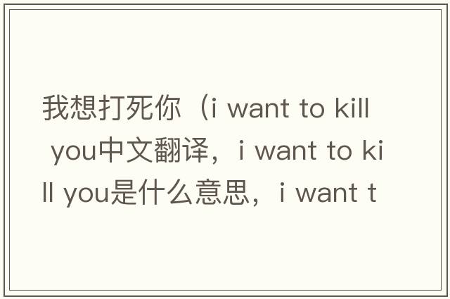 我想打死你（i want to kill you中文翻譯，i want to kill you是什么意思，i want to kill you發(fā)音、用法及例句）