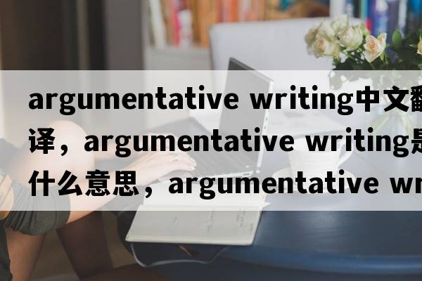 argumentative writing中文翻譯，argumentative writing是什么意思，argumentative writing發(fā)音、用法及例句
