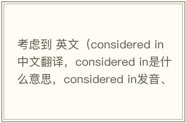 考慮到 英文（considered in中文翻譯，considered in是什么意思，considered in發(fā)音、用法及例句）