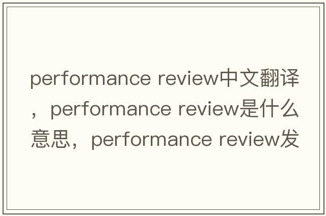 performance review中文翻譯，performance review是什么意思，performance review發(fā)音、用法及例句