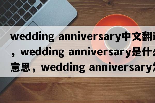wedding anniversary中文翻譯，wedding anniversary是什么意思，wedding anniversary發(fā)音、用法及例句