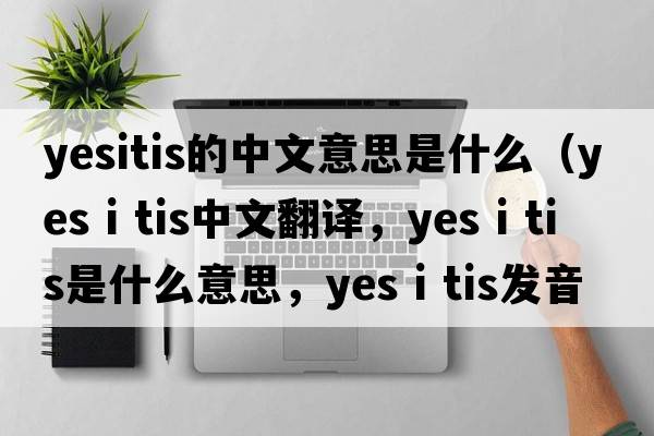 yesitis的中文意思是什么（yes i tis中文翻譯，yes i tis是什么意思，yes i tis發(fā)音、用法及例句）