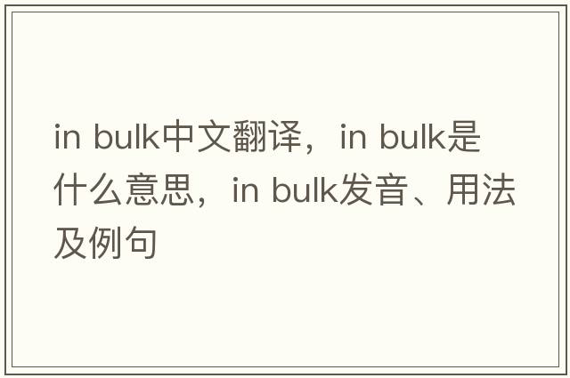 in bulk中文翻譯，in bulk是什么意思，in bulk發(fā)音、用法及例句