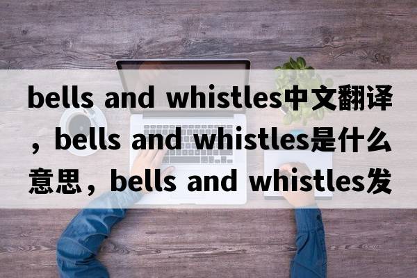 bells and whistles中文翻譯，bells and whistles是什么意思，bells and whistles發(fā)音、用法及例句