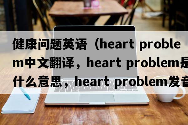 健康問(wèn)題英語(yǔ)（heart problem中文翻譯，heart problem是什么意思，heart problem發(fā)音、用法及例句）