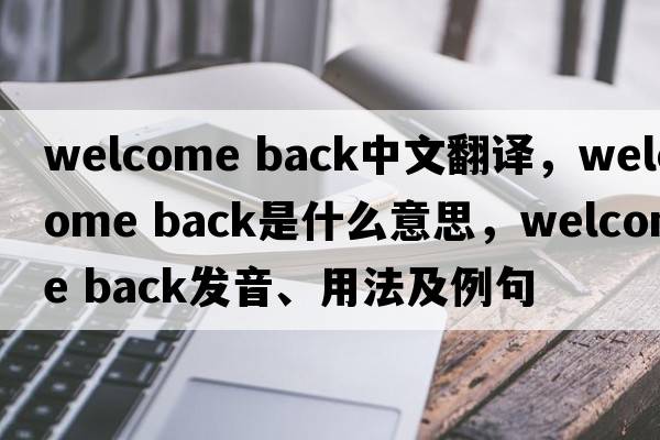 welcome back中文翻譯，welcome back是什么意思，welcome back發(fā)音、用法及例句