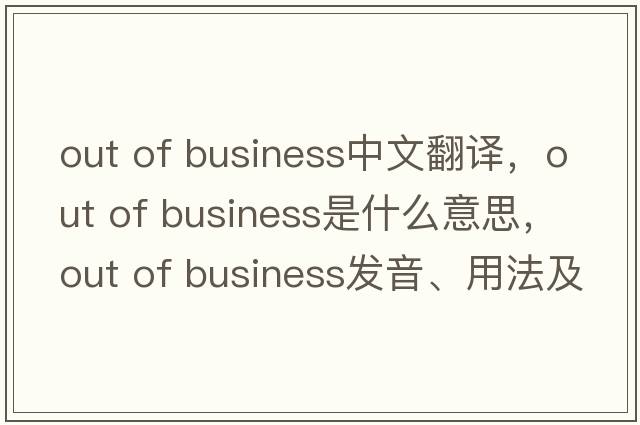 out of business中文翻譯，out of business是什么意思，out of business發(fā)音、用法及例句