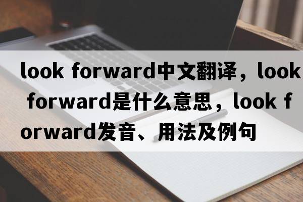 look forward中文翻譯，look forward是什么意思，look forward發(fā)音、用法及例句