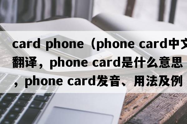 card phone（phone card中文翻譯，phone card是什么意思，phone card發(fā)音、用法及例句）