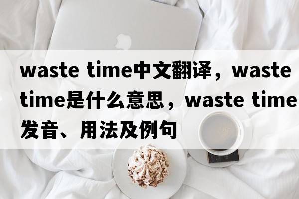 waste time中文翻譯，waste time是什么意思，waste time發(fā)音、用法及例句