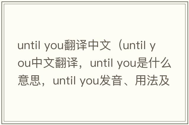 until you翻譯中文（until you中文翻譯，until you是什么意思，until you發(fā)音、用法及例句）