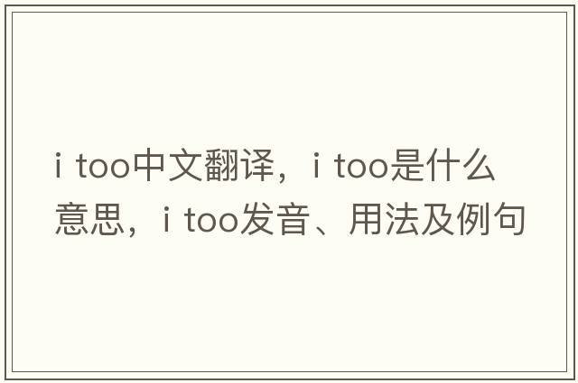 I TOO中文翻譯，I TOO是什么意思，I TOO發(fā)音、用法及例句