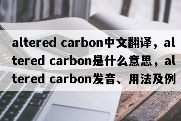 altered carbon中文翻譯，altered carbon是什么意思，altered carbon發(fā)音、用法及例句