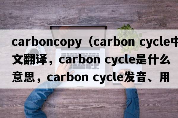 carboncopy（carbon cycle中文翻譯，carbon cycle是什么意思，carbon cycle發(fā)音、用法及例句）