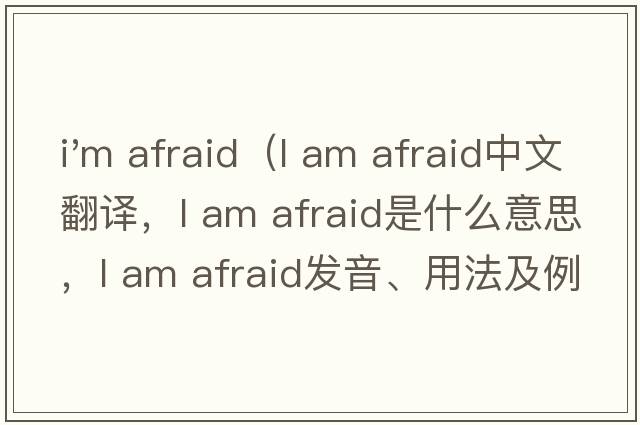 i'm afraid（l am afraid中文翻譯，l am afraid是什么意思，l am afraid發(fā)音、用法及例句）