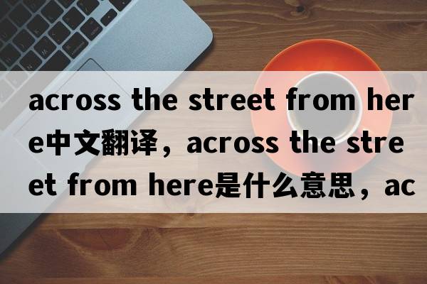 across the street from here中文翻譯，across the street from here是什么意思，across the street from here發(fā)音、用法及例句