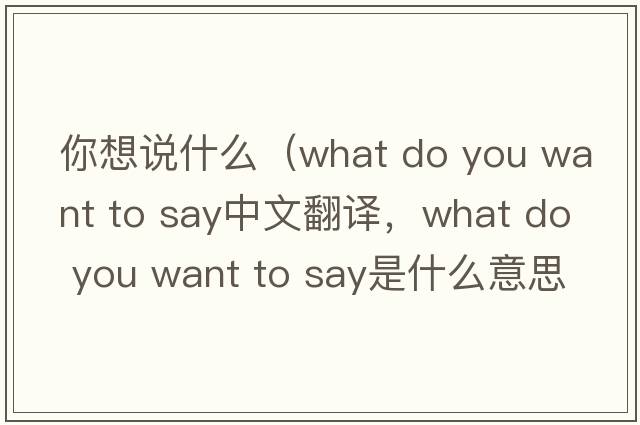 你想說(shuō)什么（what do you want to say中文翻譯，what do you want to say是什么意思，what do you want to say發(fā)音、用法及例句）