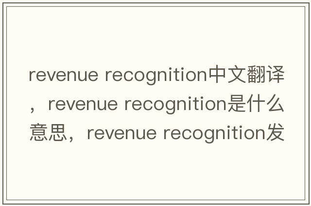 revenue recognition中文翻譯，revenue recognition是什么意思，revenue recognition發(fā)音、用法及例句