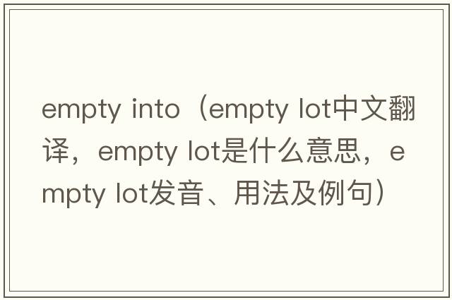 empty into（empty lot中文翻譯，empty lot是什么意思，empty lot發(fā)音、用法及例句）