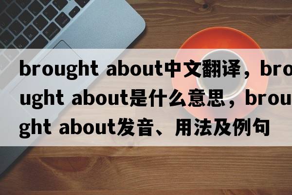 brought about中文翻譯，brought about是什么意思，brought about發(fā)音、用法及例句