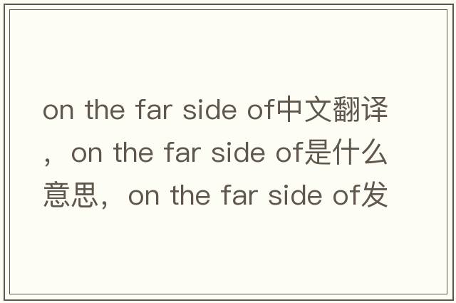 on the far side of中文翻譯，on the far side of是什么意思，on the far side of發(fā)音、用法及例句