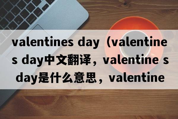 valentines day（valentine s day中文翻譯，valentine s day是什么意思，valentine s day發(fā)音、用法及例句）