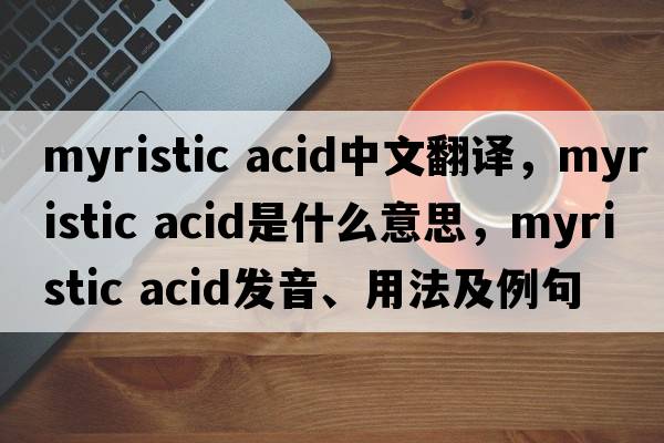 myristic acid中文翻譯，myristic acid是什么意思，myristic acid發(fā)音、用法及例句