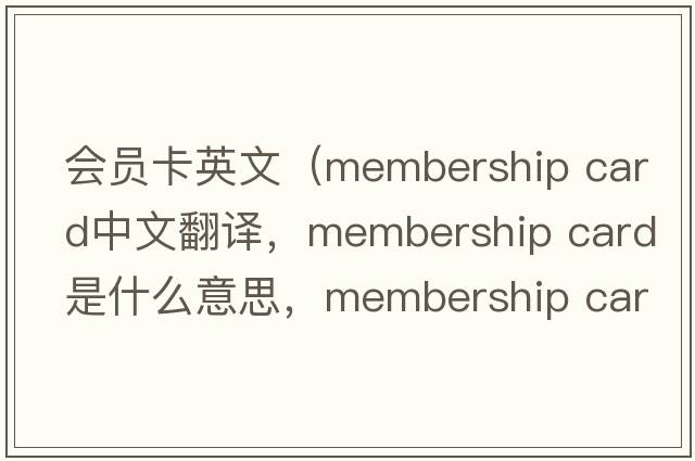 會(huì )員卡英文（membership card中文翻譯，membership card是什么意思，membership card發(fā)音、用法及例句）