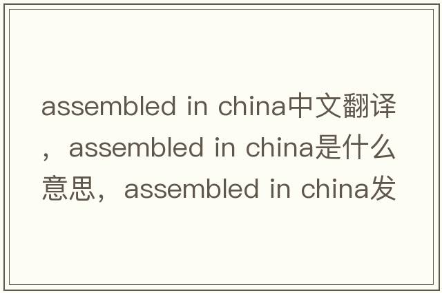 assembled in china中文翻譯，assembled in china是什么意思，assembled in china發(fā)音、用法及例句