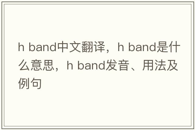 h band中文翻譯，h band是什么意思，h band發(fā)音、用法及例句
