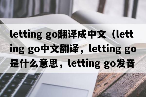 letting go翻譯成中文（letting go中文翻譯，letting go是什么意思，letting go發(fā)音、用法及例句）